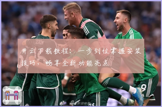 开云下载教程：一步到位掌握安装技巧，畅享全新功能亮点