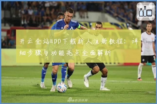 开云全站app下载新人注册教程：详细步骤与功能亮点全面解析