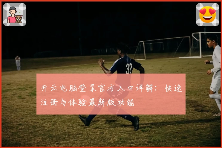 开云电脑登录官方入口详解：快速注册与体验最新版功能