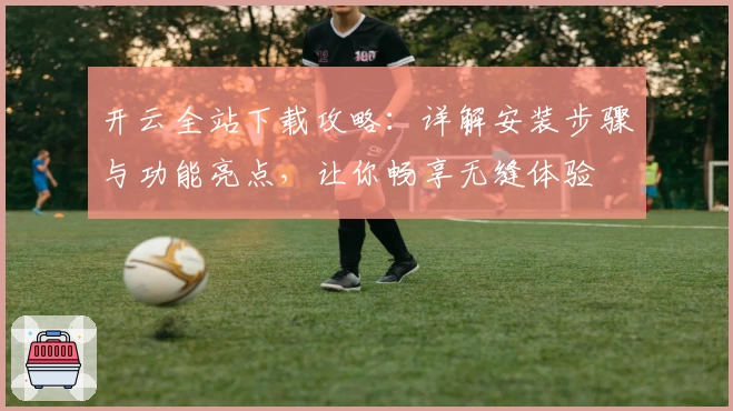 开云全站下载攻略:详解安装步骤与功能亮点,让你畅享无缝体验