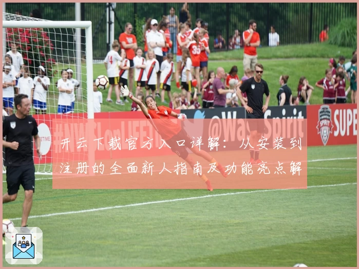 开云下载官方入口详解：从安装到注册的全面新人指南及功能亮点解析