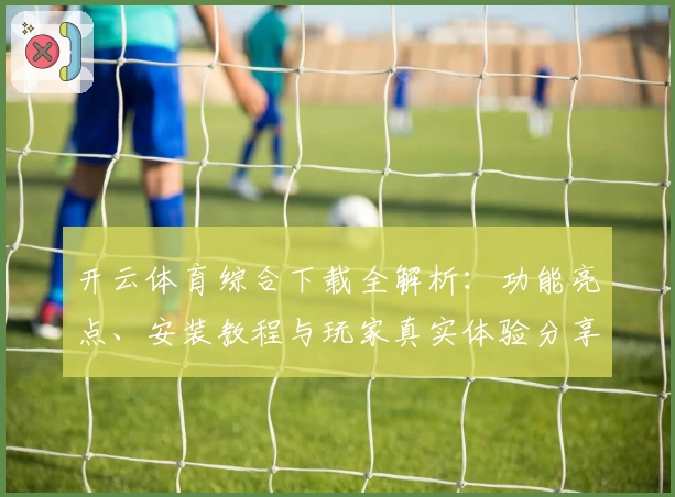 开云体育综合下载全解析：功能亮点、安装教程与玩家真实体验分享