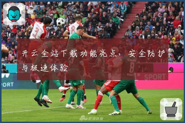 开云全站下载功能亮点，安全防护与极速体验