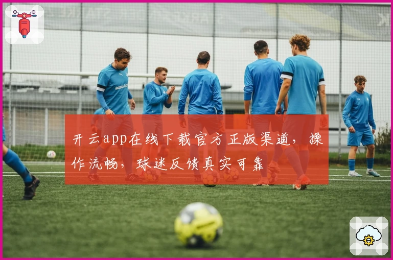 开云app在线下载官方正版渠道，操作流畅，球迷反馈真实可靠