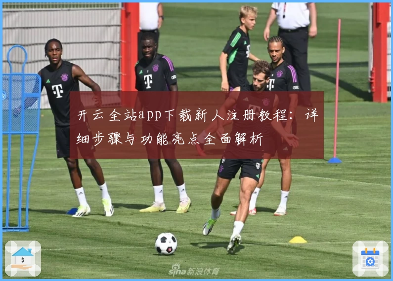 开云全站app下载新人注册教程:详细步骤与功能亮点全面解析