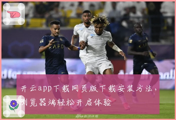 开云app下载网页版下载安装方法,浏览器端轻松开启体验