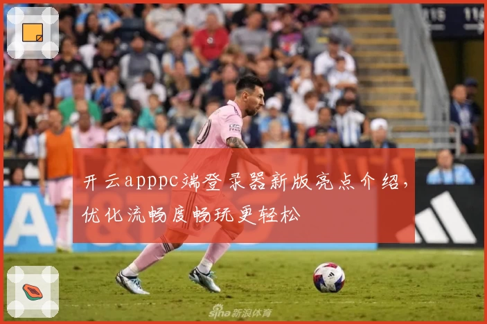开云apppc端登录器新版亮点介绍，优化流畅度畅玩更轻松
