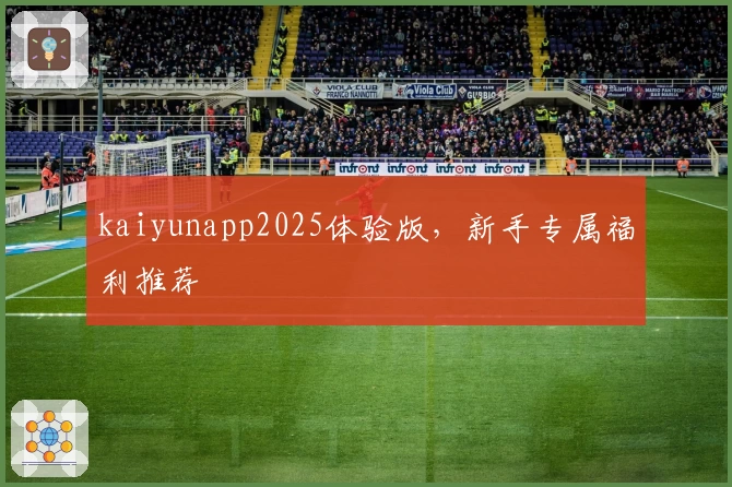 kaiyunapp2025体验版，新手专属福利推荐
