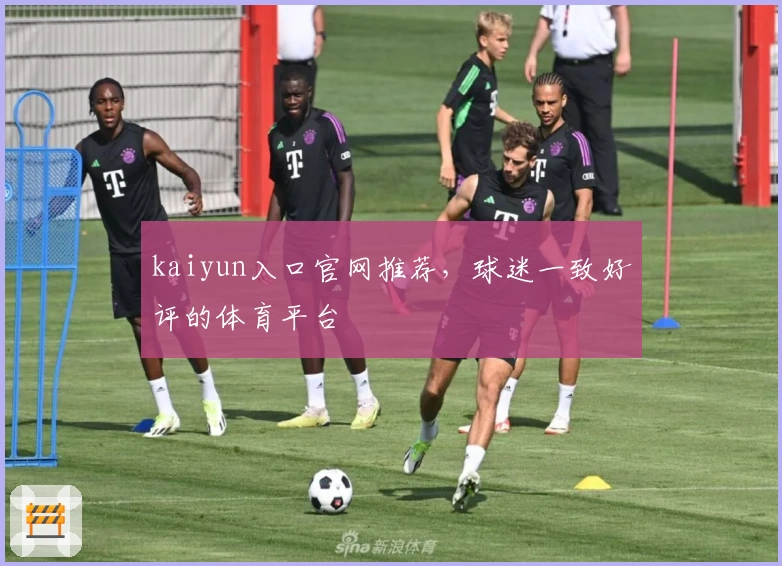 kaiyun入口官网推荐，球迷一致好评的体育平台