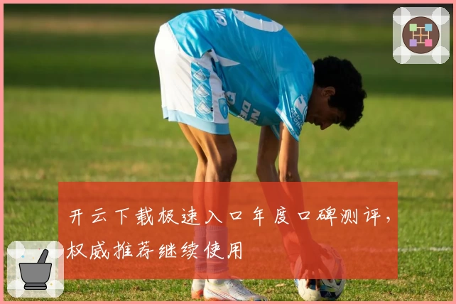 开云下载极速入口年度口碑测评，权威推荐继续使用