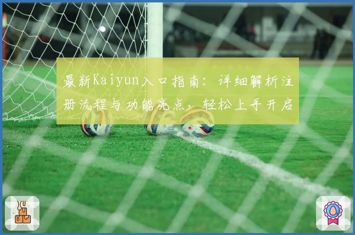最新Kaiyun入口指南：详细解析注册流程与功能亮点，轻松上手开启全新体验