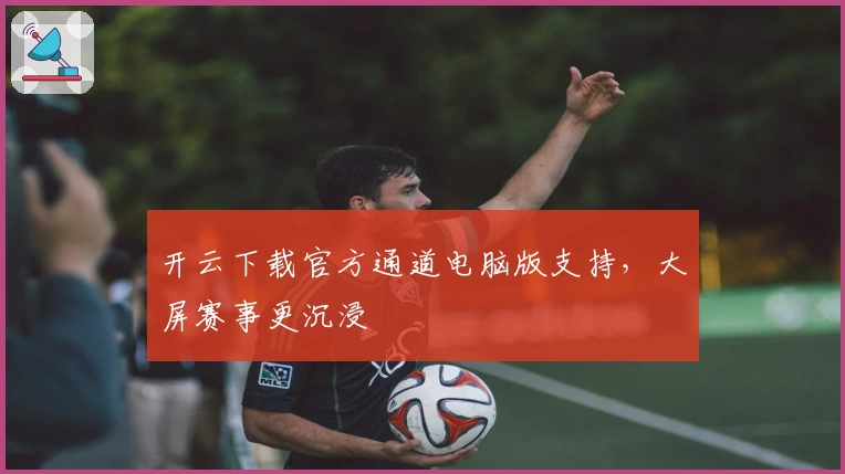开云下载官方通道电脑版支持，大屏赛事更沉浸