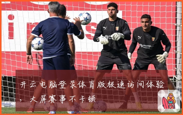 开云电脑登录体育版极速访问体验,大屏赛事不卡顿
