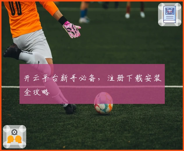 开云平台新手必备，注册下载安装全攻略