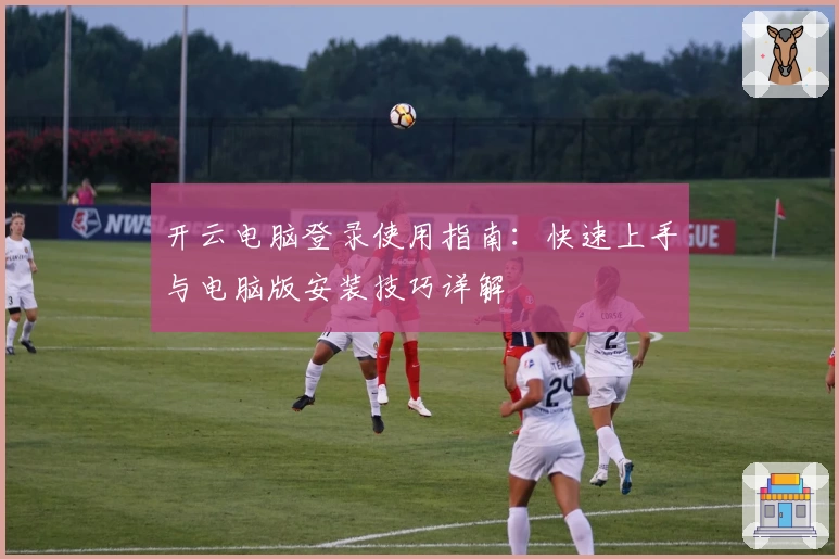 开云电脑登录使用指南:快速上手与电脑版安装技巧详解