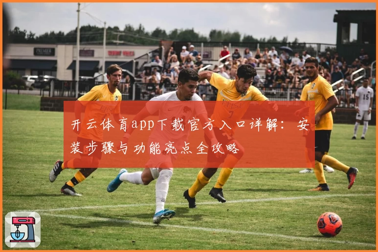 开云体育app下载官方入口详解：安装步骤与功能亮点全攻略