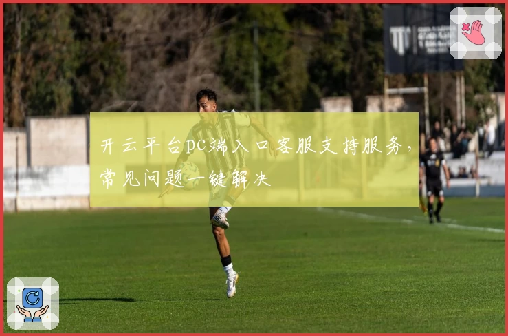 开云平台pc端入口客服支持服务，常见问题一键解决