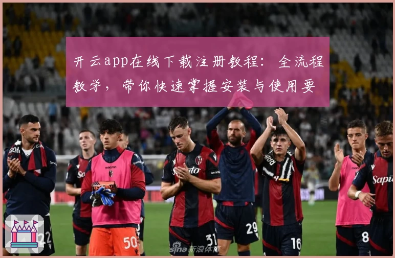 开云app在线下载注册教程：全流程教学，带你快速掌握安装与使用要点