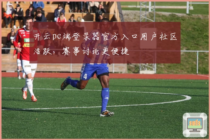 开云pc端登录器官方入口用户社区活跃,赛事讨论更便捷