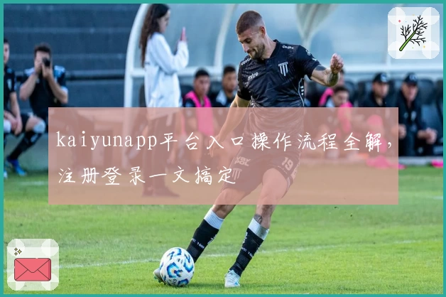 kaiyunapp平台入口操作流程全解,注册登录一文搞定