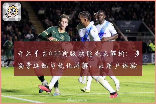 开云平台app新版功能亮点解析：多场景适配与优化详解，让用户体验更流畅
