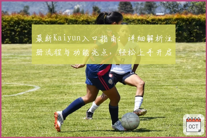 最新Kaiyun入口指南：详细解析注册流程与功能亮点，轻松上手开启全新体验