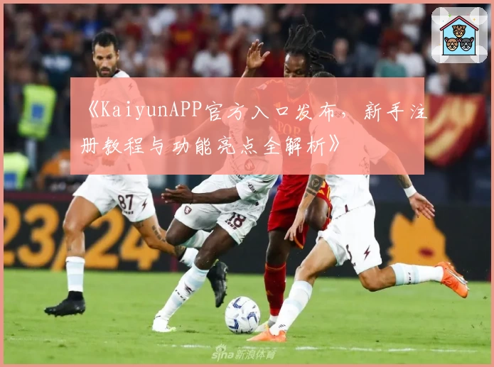 《KaiyunAPP官方入口发布，新手注册教程与功能亮点全解析》