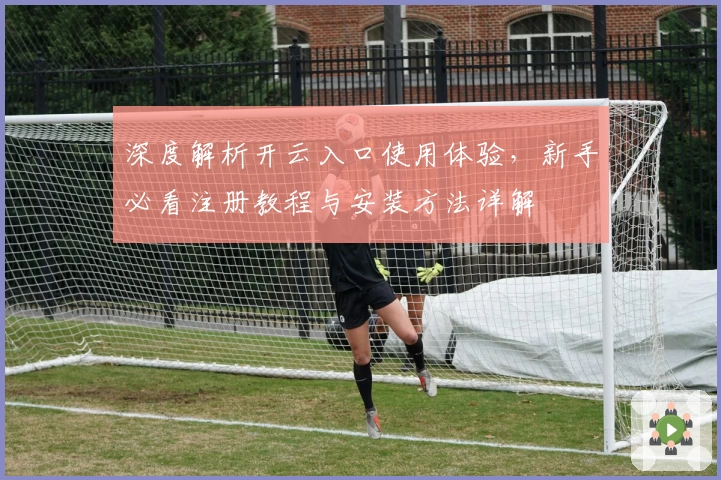 深度解析开云入口使用体验，新手必看注册教程与安装方法详解