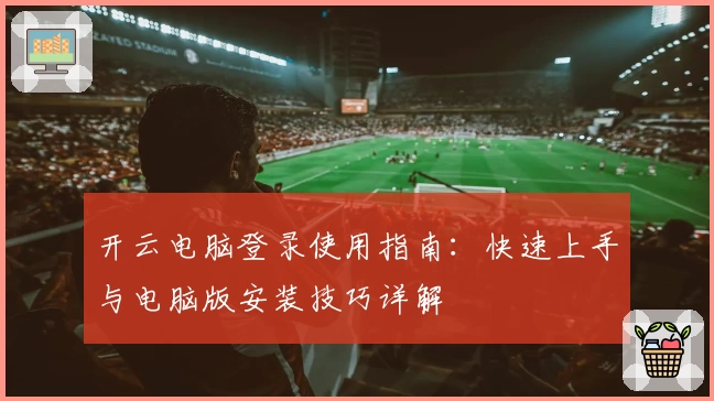 开云电脑登录使用指南：快速上手与电脑版安装技巧详解