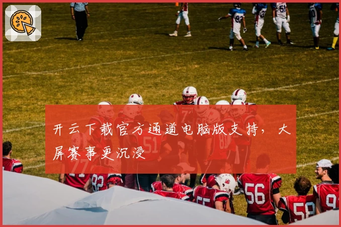 开云下载官方通道电脑版支持，大屏赛事更沉浸