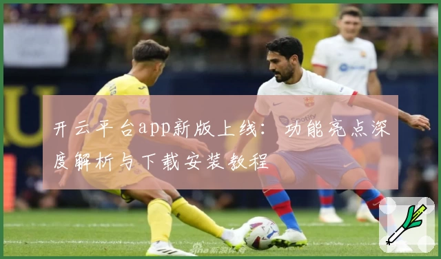 开云平台app新版上线：功能亮点深度解析与下载安装教程