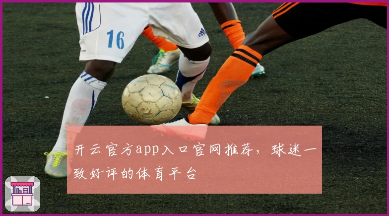 开云官方app入口官网推荐，球迷一致好评的体育平台