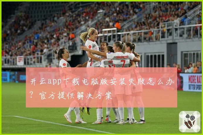 开云app下载电脑版安装失败怎么办？官方提供解决方案
