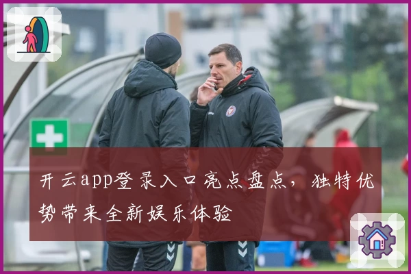 开云app登录入口亮点盘点，独特优势带来全新娱乐体验