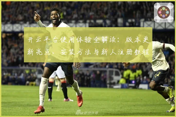 开云平台使用体验全解读：版本更新亮点、安装方法与新人注册教程