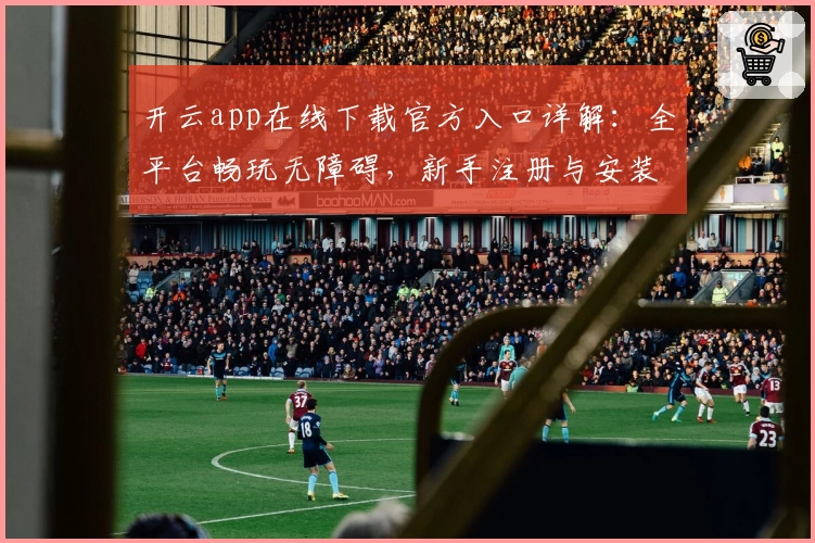 开云app在线下载官方入口详解：全平台畅玩无障碍，新手注册与安装教程分享