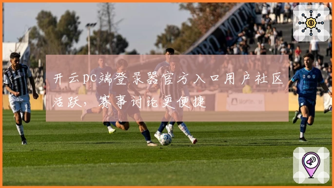 开云pc端登录器官方入口用户社区活跃，赛事讨论更便捷