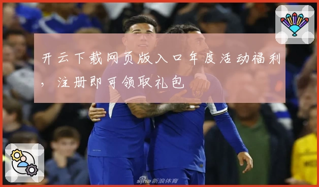 开云下载网页版入口年度活动福利，注册即可领取礼包