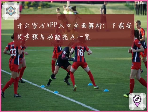 开云官方APP入口全面解析：下载安装步骤与功能亮点一览