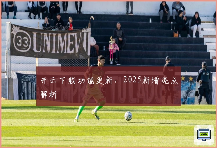 开云下载功能更新，2025新增亮点解析