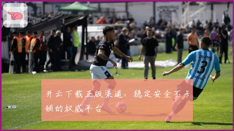 开云下载正版渠道，稳定安全不卡顿的权威平台