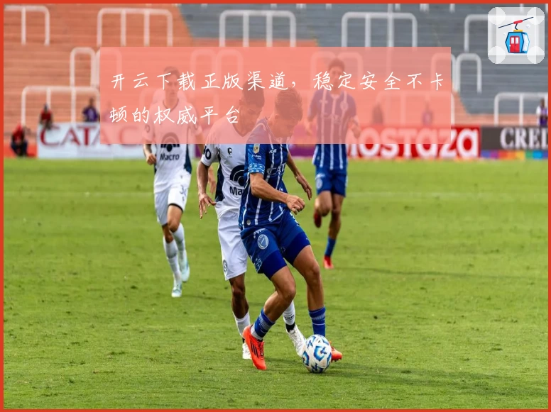 开云下载正版渠道，稳定安全不卡顿的权威平台