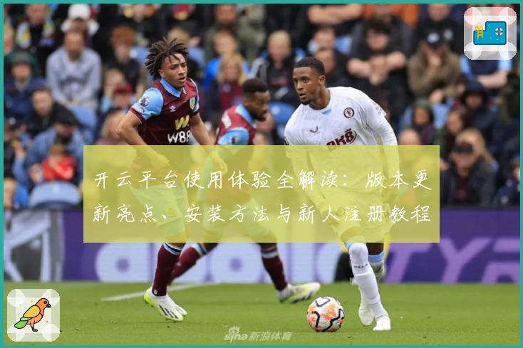 开云平台使用体验全解读：版本更新亮点、安装方法与新人注册教程