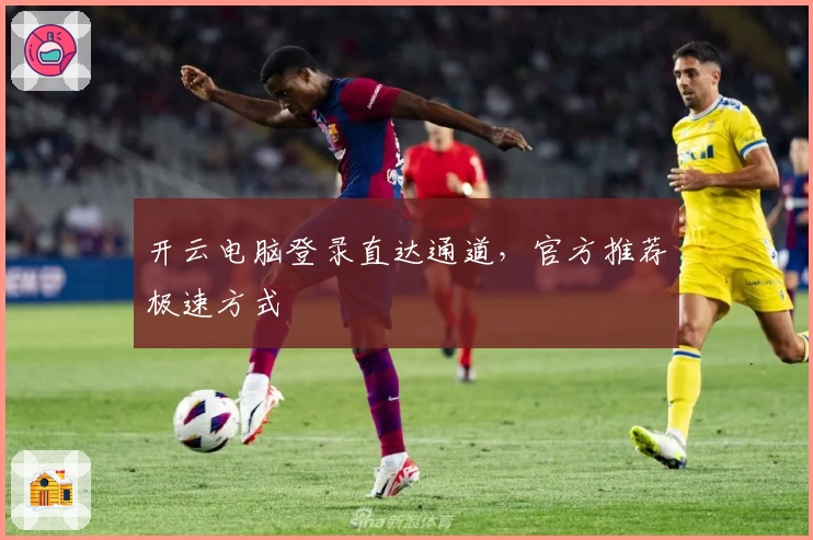 开云电脑登录直达通道，官方推荐极速方式