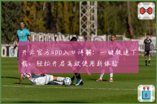 开云官方app入口详解：一键极速下载，轻松开启高效使用新体验