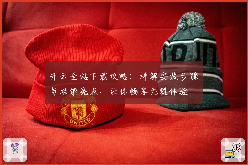 开云全站下载攻略：详解安装步骤与功能亮点，让你畅享无缝体验