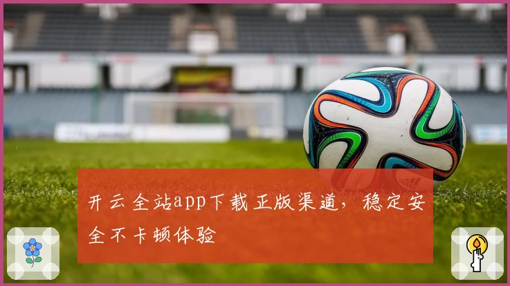 开云全站app下载正版渠道，稳定安全不卡顿体验