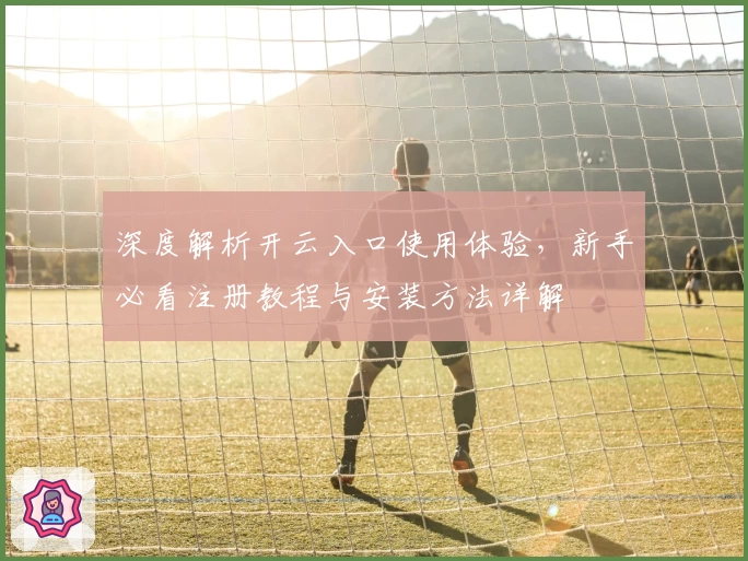 深度解析开云入口使用体验，新手必看注册教程与安装方法详解
