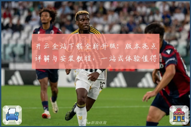 开云全站下载全新升级：版本亮点详解与安装教程，一站式体验值得拥有