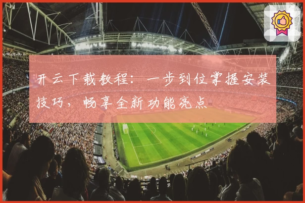 开云下载教程：一步到位掌握安装技巧，畅享全新功能亮点